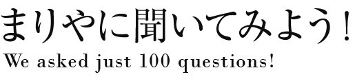 まりやに聞いてみよう！ We asked just 100 questions!